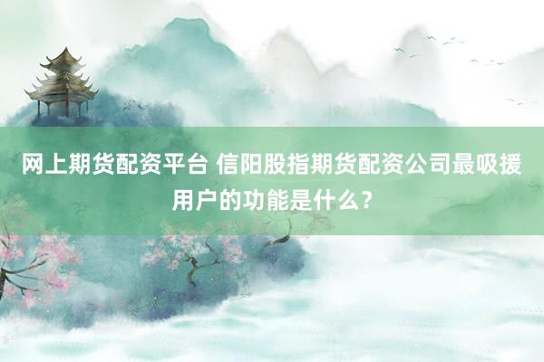 网上期货配资平台 信阳股指期货配资公司最吸援用户的功能是什么？