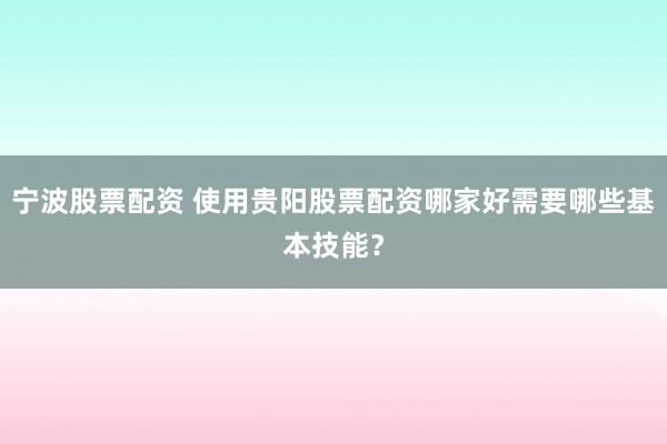 宁波股票配资 使用贵阳股票配资哪家好需要哪些基本技能？