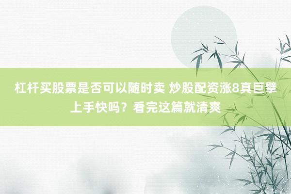 杠杆买股票是否可以随时卖 炒股配资涨8真巨擘上手快吗？看完这篇就清爽