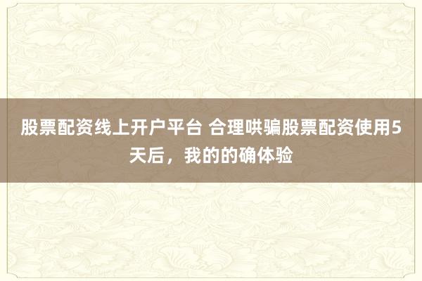 股票配资线上开户平台 合理哄骗股票配资使用5天后,我的的确体验