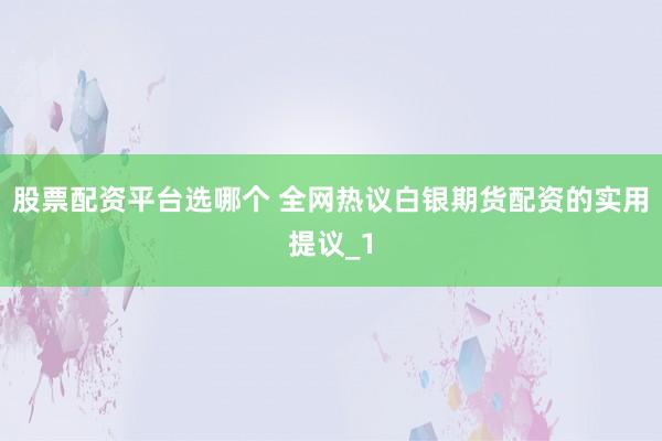 股票配资平台选哪个 全网热议白银期货配资的实用提议_1