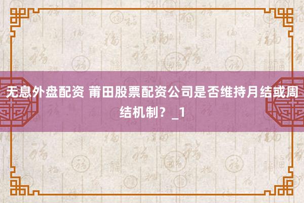 无息外盘配资 莆田股票配资公司是否维持月结或周结机制？_1