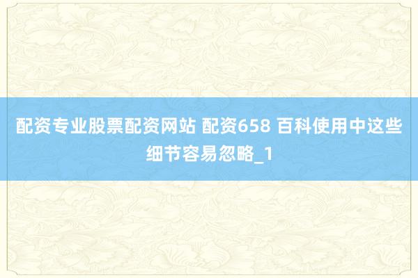 配资专业股票配资网站 配资658 百科使用中这些细节容易忽略_1