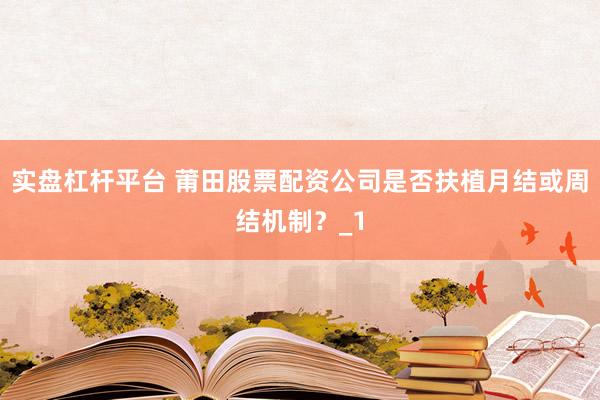 实盘杠杆平台 莆田股票配资公司是否扶植月结或周结机制？_1