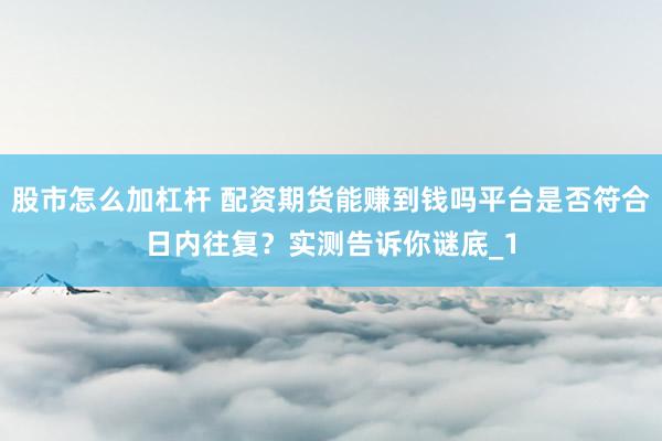股市怎么加杠杆 配资期货能赚到钱吗平台是否符合日内往复？实测告诉你谜底_1
