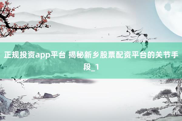 正规投资app平台 揭秘新乡股票配资平台的关节手段_1