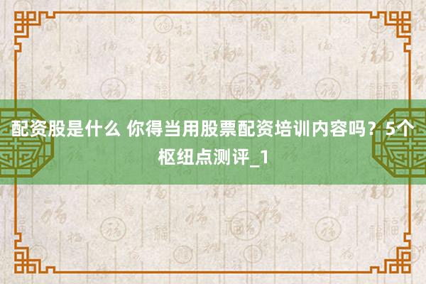 配资股是什么 你得当用股票配资培训内容吗？5个枢纽点测评_1