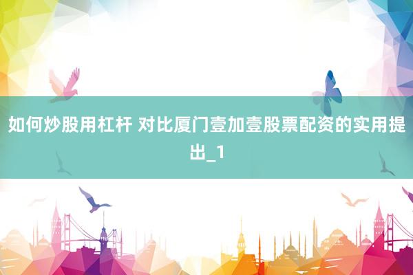 如何炒股用杠杆 对比厦门壹加壹股票配资的实用提出_1