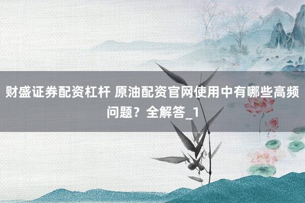 财盛证券配资杠杆 原油配资官网使用中有哪些高频问题？全解答_1