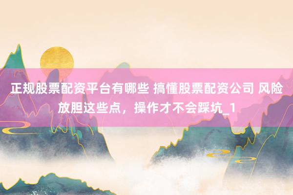 正规股票配资平台有哪些 搞懂股票配资公司 风险放胆这些点，操作才不会踩坑_1