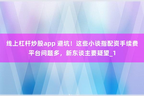 线上杠杆炒股app 避坑！这些小谈指配资手续费平台问题多，新东谈主要疑望_1