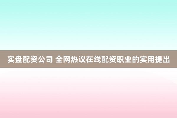 实盘配资公司 全网热议在线配资职业的实用提出