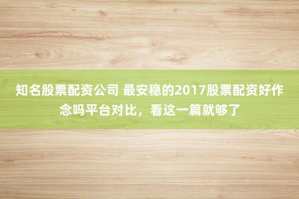知名股票配资公司 最安稳的2017股票配资好作念吗平台对比，看这一篇就够了