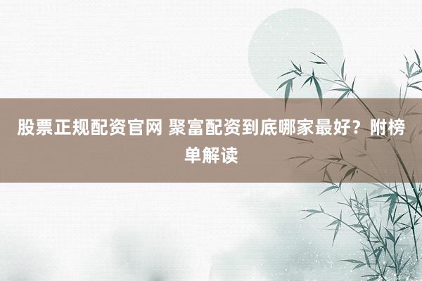 股票正规配资官网 聚富配资到底哪家最好？附榜单解读