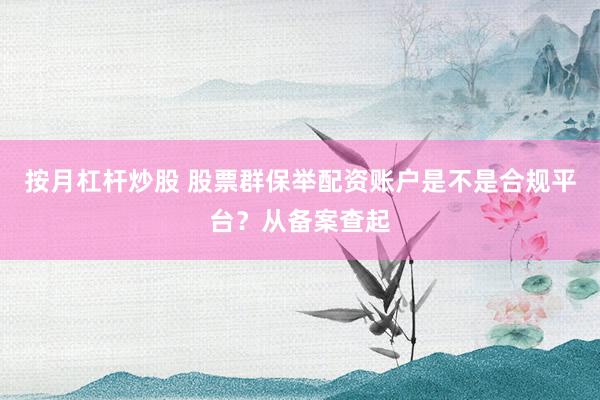 按月杠杆炒股 股票群保举配资账户是不是合规平台?从备案查起