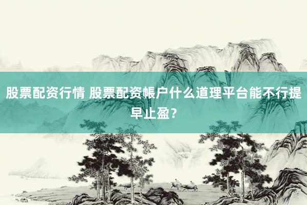 股票配资行情 股票配资帳户什么道理平台能不行提早止盈?