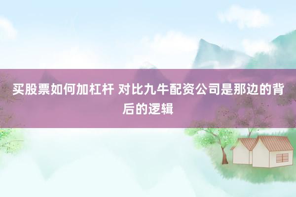买股票如何加杠杆 对比九牛配资公司是那边的背后的逻辑