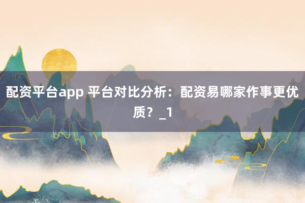 配资平台app 平台对比分析：配资易哪家作事更优质？_1