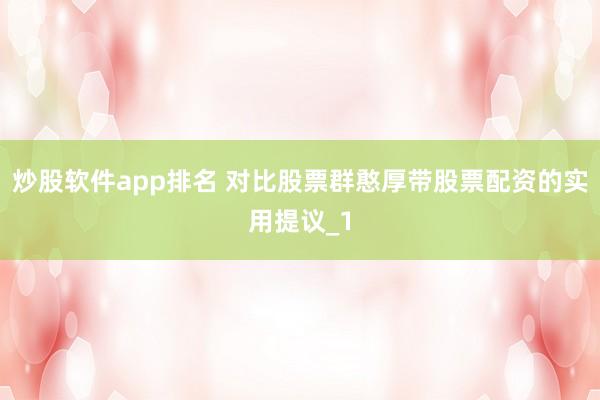 炒股软件app排名 对比股票群憨厚带股票配资的实用提议_1