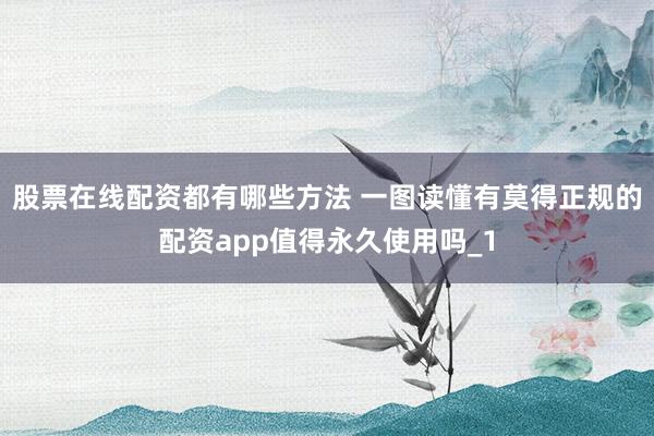 股票在线配资都有哪些方法 一图读懂有莫得正规的配资app值得永久使用吗_1