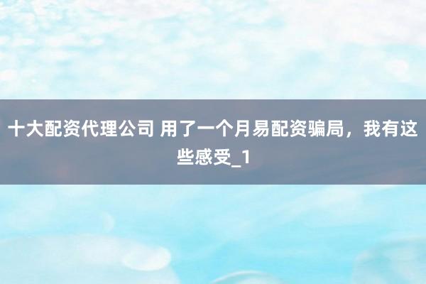 十大配资代理公司 用了一个月易配资骗局，我有这些感受_1