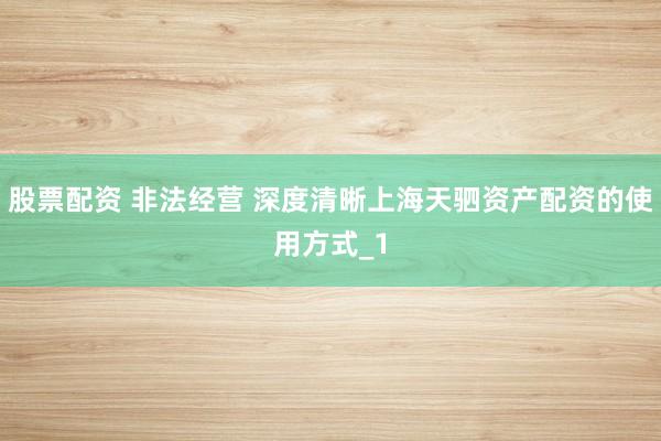 股票配资 非法经营 深度清晰上海天驷资产配资的使用方式_1
