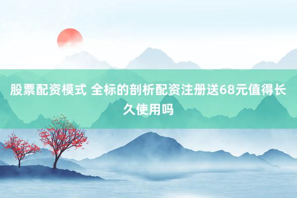股票配资模式 全标的剖析配资注册送68元值得长久使用吗