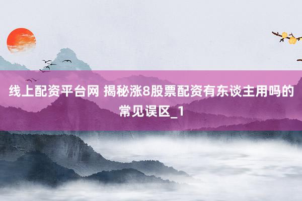 线上配资平台网 揭秘涨8股票配资有东谈主用吗的常见误区_1