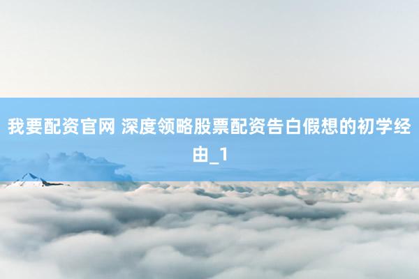 我要配资官网 深度领略股票配资告白假想的初学经由_1