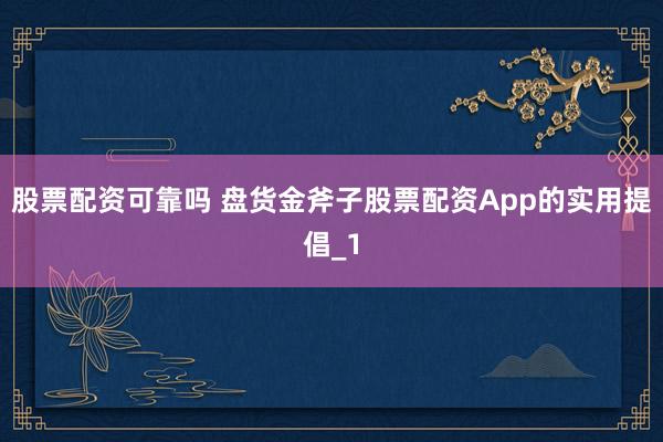 股票配资可靠吗 盘货金斧子股票配资App的实用提倡_1