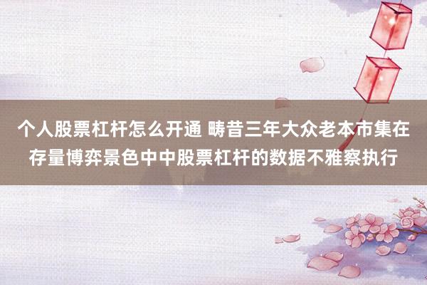 个人股票杠杆怎么开通 畴昔三年大众老本市集在存量博弈景色中中股票杠杆的数据不雅察执行