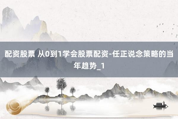 配资股票 从0到1学会股票配资-任正说念策略的当年趋势_1