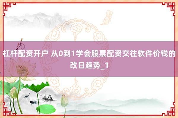 杠杆配资开户 从0到1学会股票配资交往软件价钱的改日趋势_1
