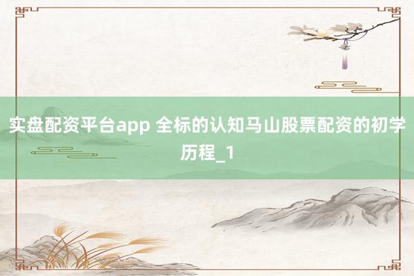 实盘配资平台app 全标的认知马山股票配资的初学历程_1