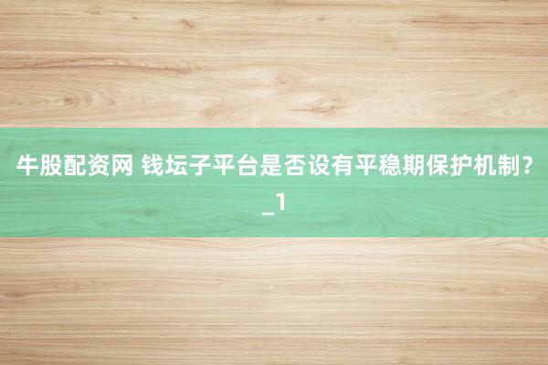 牛股配资网 钱坛子平台是否设有平稳期保护机制?_1