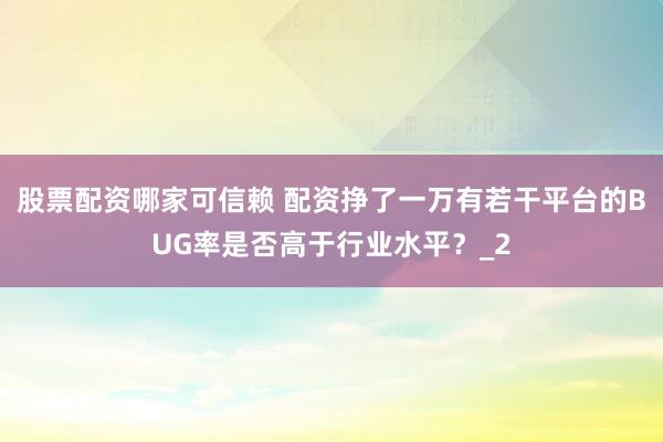 股票配资哪家可信赖 配资挣了一万有若干平台的BUG率是否高于行业水平？_2