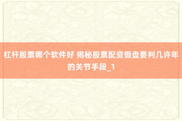 杠杆股票哪个软件好 揭秘股票配资假盘要判几许年的关节手段_1