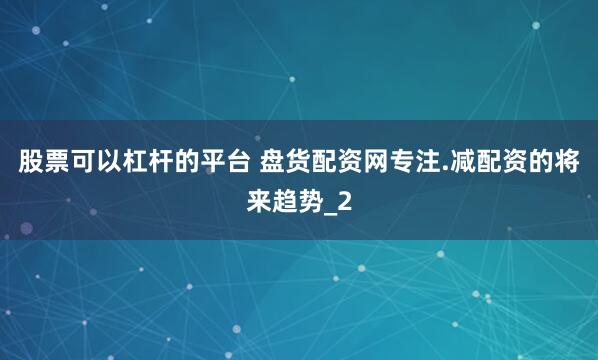 股票可以杠杆的平台 盘货配资网专注.减配资的将来趋势_2