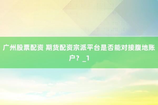 广州股票配资 期货配资宗派平台是否能对接腹地账户？_1
