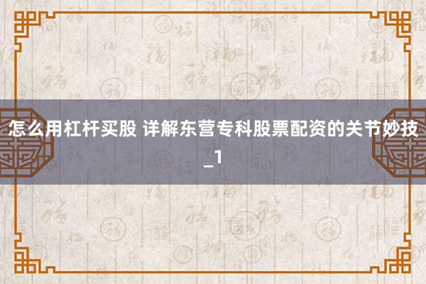怎么用杠杆买股 详解东营专科股票配资的关节妙技_1
