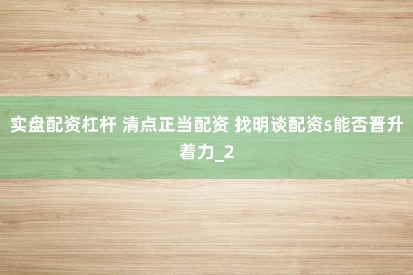 实盘配资杠杆 清点正当配资 找明谈配资s能否晋升着力_2