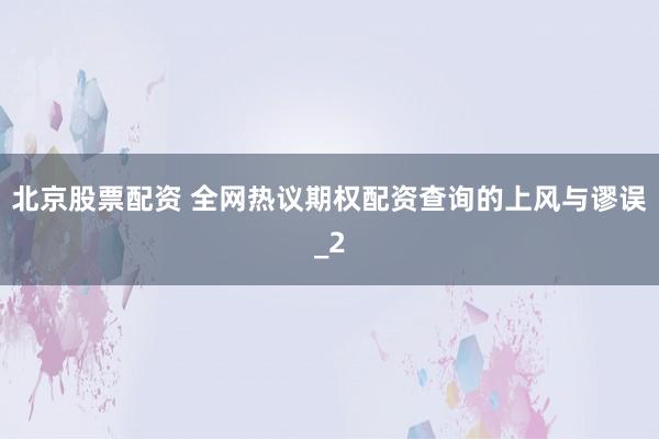 北京股票配资 全网热议期权配资查询的上风与谬误_2