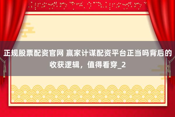 正规股票配资官网 赢家计谋配资平台正当吗背后的收获逻辑，值得看穿_2