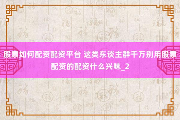 股票如何配资配资平台 这类东谈主群千万别用股票配资的配资什么兴味_2