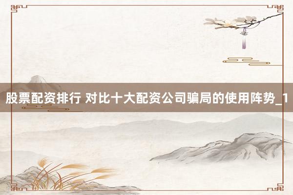 股票配资排行 对比十大配资公司骗局的使用阵势_1