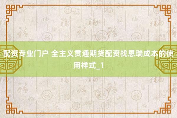 配资专业门户 全主义贯通期货配资找恩瑞成本的使用样式_1