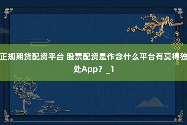 正规期货配资平台 股票配资是作念什么平台有莫得独处App？_1