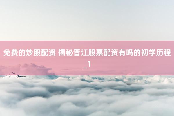 免费的炒股配资 揭秘晋江股票配资有吗的初学历程_1