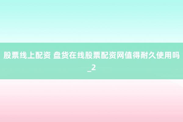 股票线上配资 盘货在线股票配资网值得耐久使用吗_2